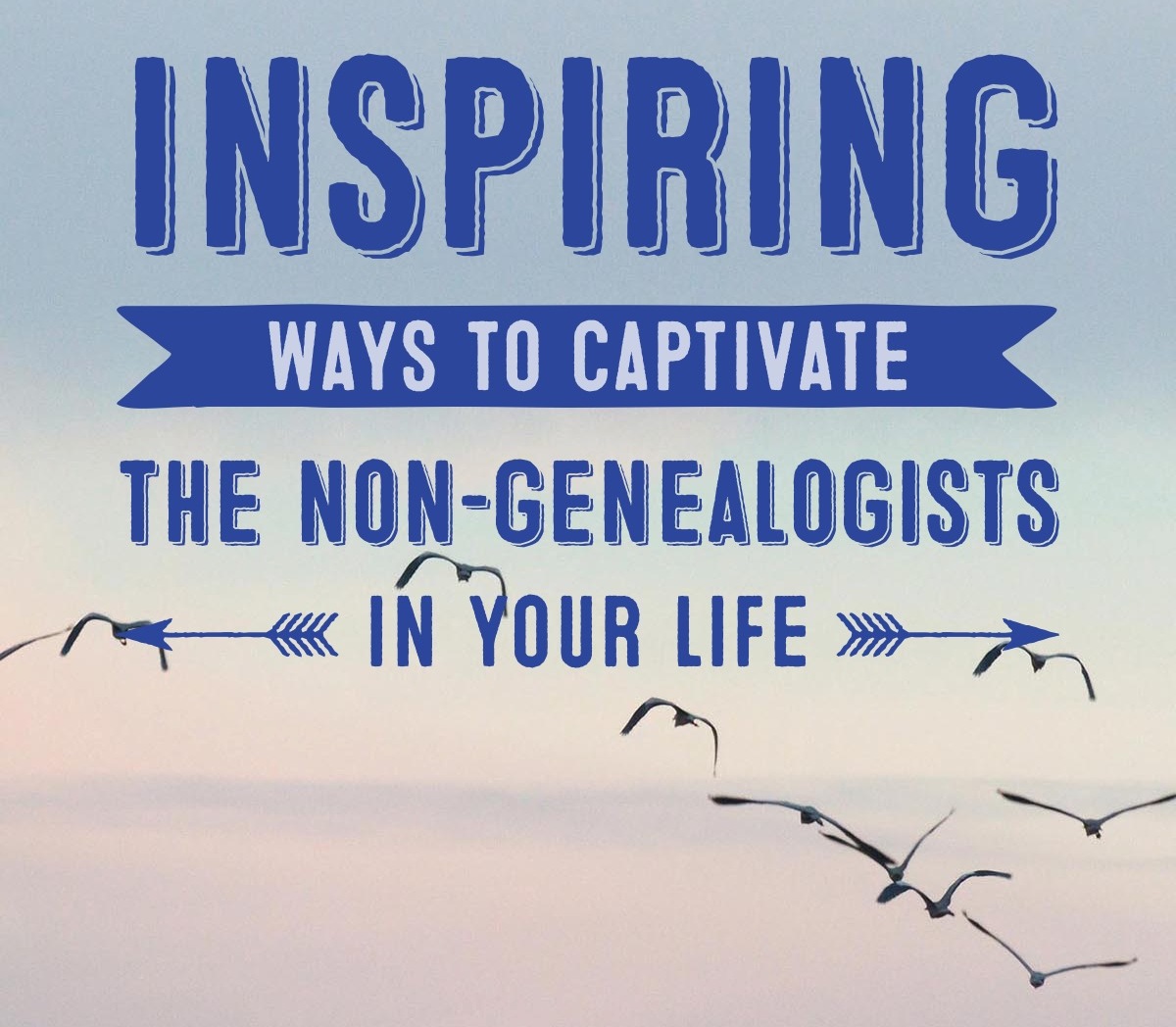 How to Share Family History with the Non-Genealogists in Your Family
