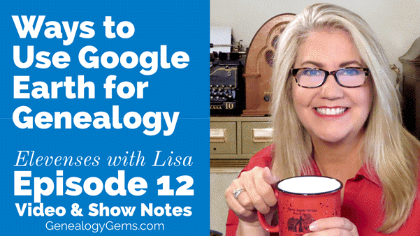 Ways to Use Google Earth for Genealogy – Elevenses with Lisa Episode 12